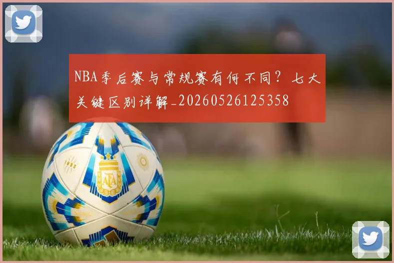 NBA季后赛与常规赛有何不同?七大关键区别详解_20260526125358