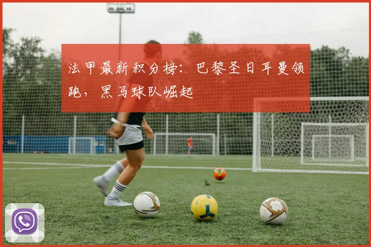 法甲最新积分榜:巴黎圣日耳曼领跑,黑马球队崛起