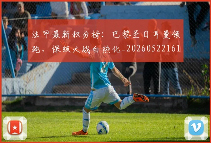 法甲最新积分榜:巴黎圣日耳曼领跑,保级大战白热化_20260522161207
