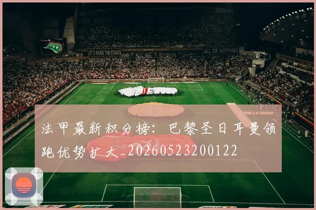 法甲最新积分榜:巴黎圣日耳曼领跑优势扩大_20260523200122