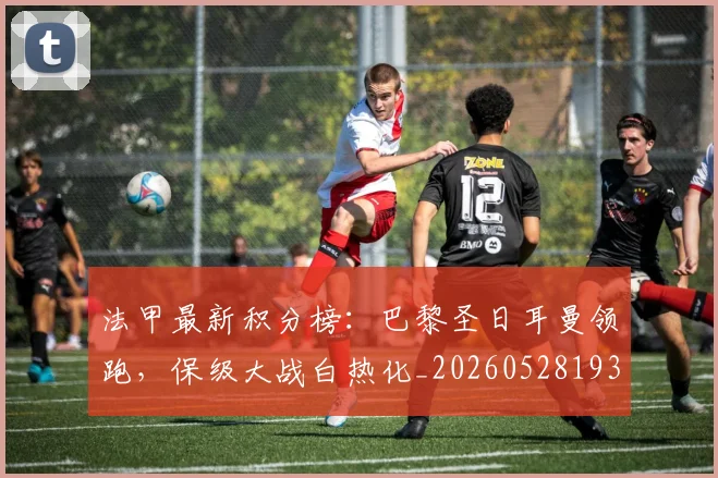 法甲最新积分榜：巴黎圣日耳曼领跑，保级大战白热化_20260528193442