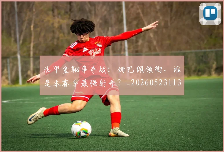 法甲金靴争夺战：姆巴佩领衔，谁是本赛季最强射手？_20260523113538