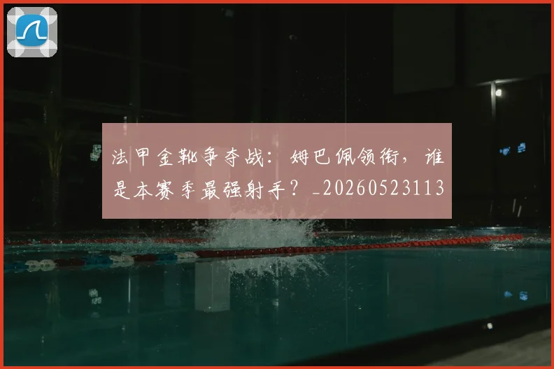 法甲金靴争夺战:姆巴佩领衔,谁是本赛季最强射手?_20260523113538