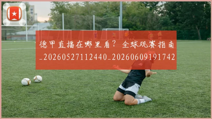 德甲直播在哪里看？全球观赛指南_20260527112440_20260609191742