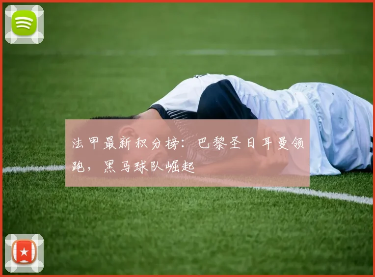 法甲最新积分榜：巴黎圣日耳曼领跑，黑马球队崛起