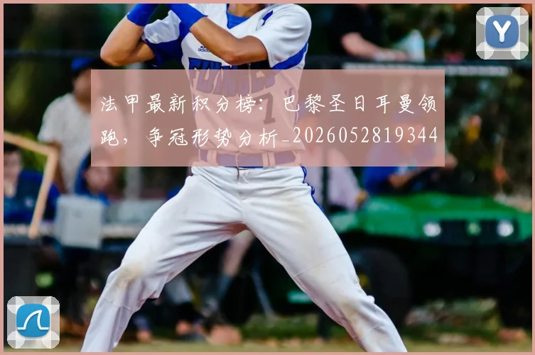 法甲最新积分榜:巴黎圣日耳曼领跑,争冠形势分析_20260528193442