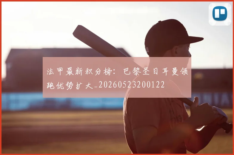 法甲最新积分榜:巴黎圣日耳曼领跑优势扩大_20260523200122