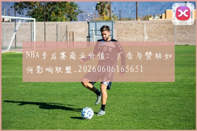 NBA季后赛商业价值:广告与赞助如何影响联盟_20260606165651