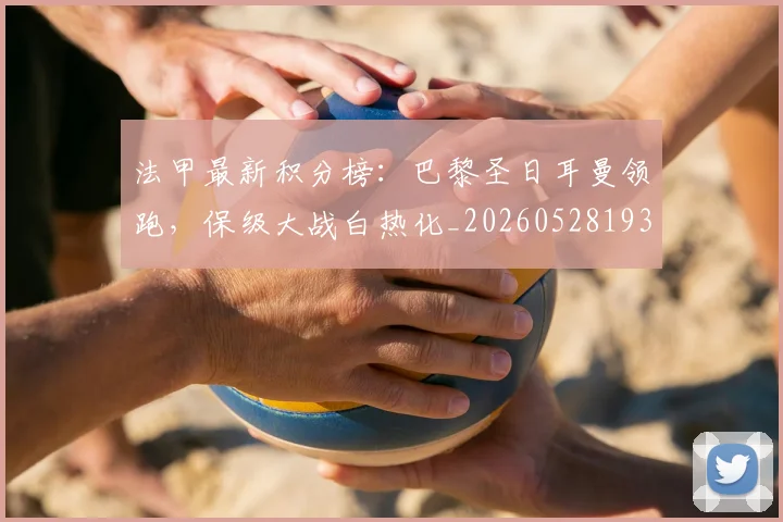 法甲最新积分榜:巴黎圣日耳曼领跑,保级大战白热化_20260528193442