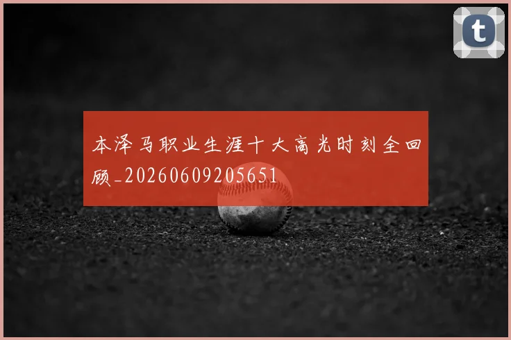 本泽马职业生涯十大高光时刻全回顾_20260609205651