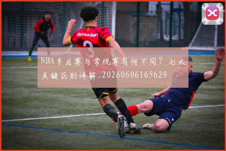 NBA季后赛与常规赛有何不同?七大关键区别详解_20260606165629
